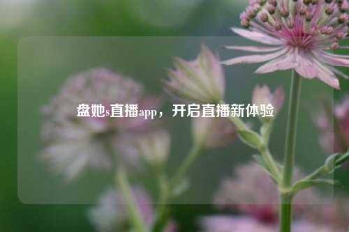 盘她s直播app，开启直播新体验
