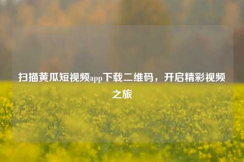 扫描黄瓜短视频app下载二维码，开启精彩视频之旅