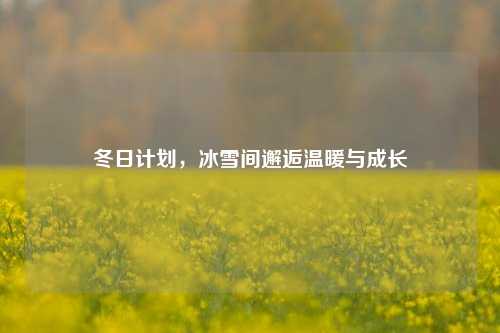 冬日计划，冰雪间邂逅温暖与成长