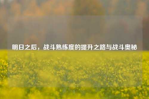 明日之后，战斗熟练度的提升之路与战斗奥秘