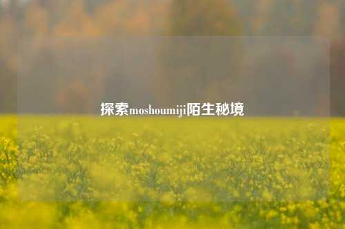 探索moshoumiji陌生秘境