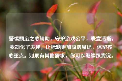 警惕颓废之心辅助，守护游戏公平，表意清晰，我简化了表述，让标题更加简洁易记，保留核心重点。如果有其他需求，你可以继续跟我说。