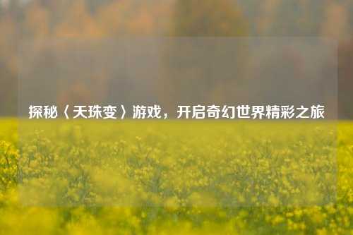 探秘〈天珠变〉游戏，开启奇幻世界精彩之旅
