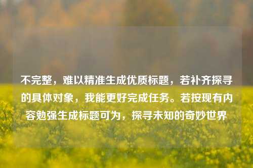 不完整，难以精准生成优质标题，若补齐探寻的具体对象，我能更好完成任务。若按现有内容勉强生成标题可为，探寻未知的奇妙世界