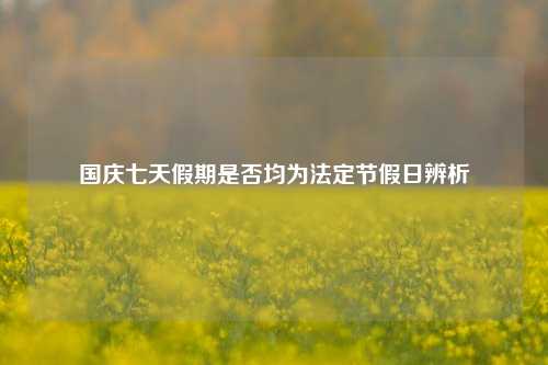 国庆七天假期是否均为法定节假日辨析