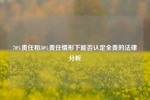 70%责任和30%责任情形下能否认定全责的法律分析