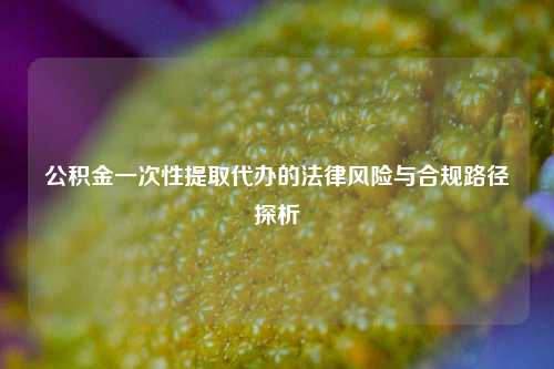 公积金一次性提取代办的法律风险与合规路径探析