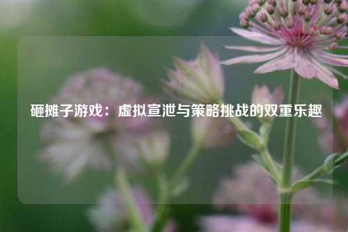  砸摊子游戏：虚拟宣泄与策略挑战的双重乐趣