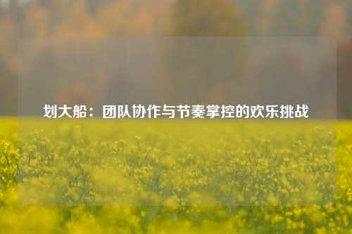 划大船：团队协作与节奏掌控的欢乐挑战