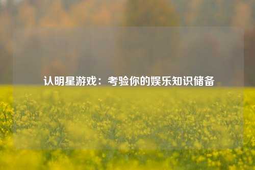  认明星游戏：考验你的娱乐知识储备