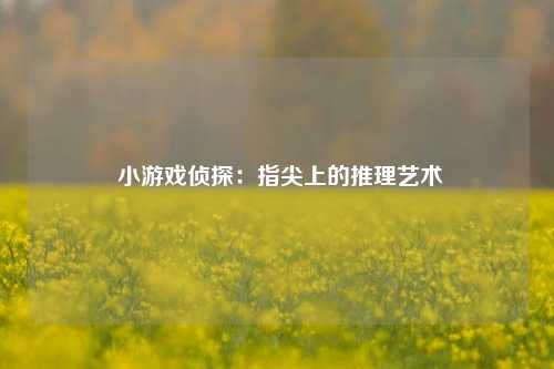  小游戏侦探：指尖上的推理艺术