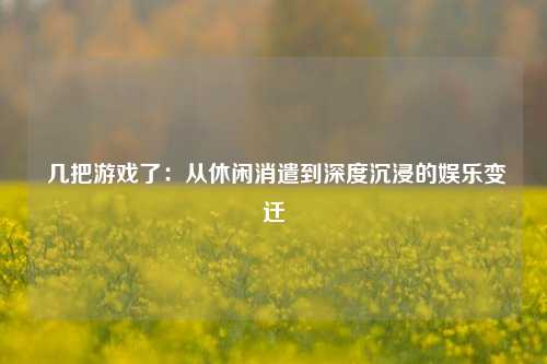  几把游戏了：从休闲消遣到深度沉浸的娱乐变迁