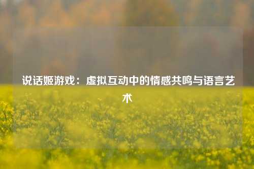  说话姬游戏：虚拟互动中的情感共鸣与语言艺术