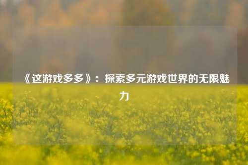  《这游戏多多》：探索多元游戏世界的无限魅力