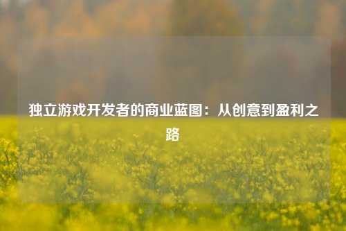 独立游戏开发者的商业蓝图：从创意到盈利之路