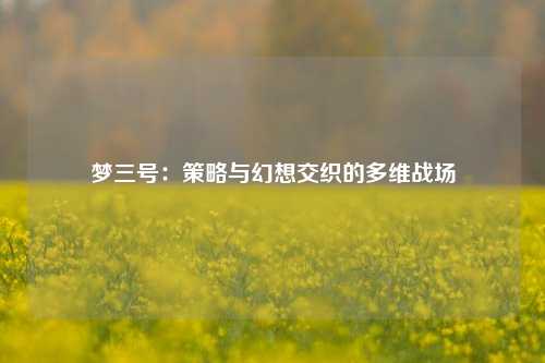 梦三号：策略与幻想交织的多维战场