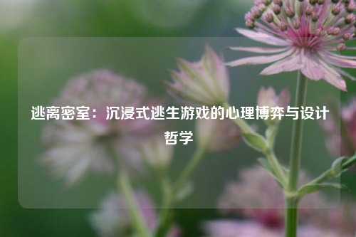 逃离密室：沉浸式逃生游戏的心理博弈与设计哲学