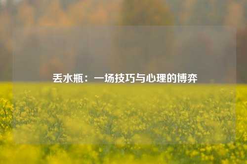  丢水瓶：一场技巧与心理的博弈
