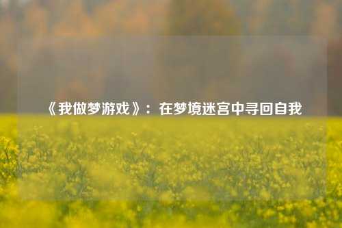 《我做梦游戏》：在梦境迷宫中寻回自我
