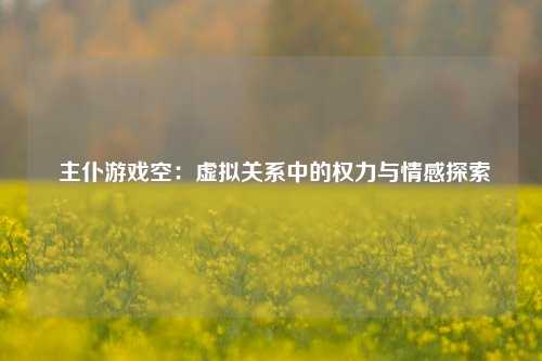  主仆游戏空：虚拟关系中的权力与情感探索