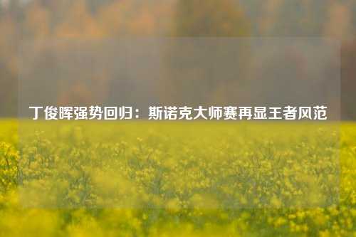 丁俊晖强势回归：斯诺克大师赛再显王者风范
