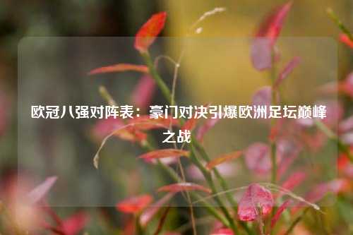 欧冠八强对阵表:豪门对决引爆欧洲足坛巅峰之战