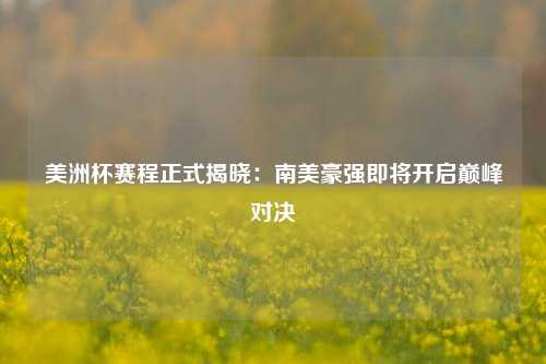 美洲杯赛程正式揭晓：南美豪强即将开启巅峰对决