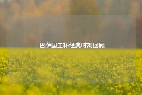 巴萨国王杯经典时刻回顾