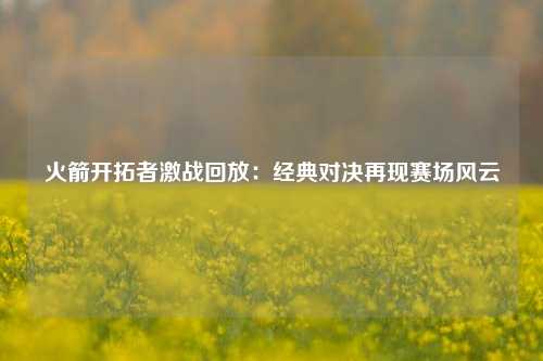 火箭开拓者激战回放:经典对决再现赛场风云