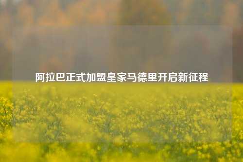阿拉巴正式加盟皇家马德里开启新征程